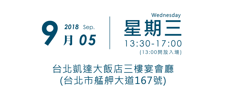 2018. Sep. 9月5日 Wednesday 13:30~17:00 (13:00開放入場) 台北凱達大飯店三樓宴會廳(台北市艋舺大道167號)